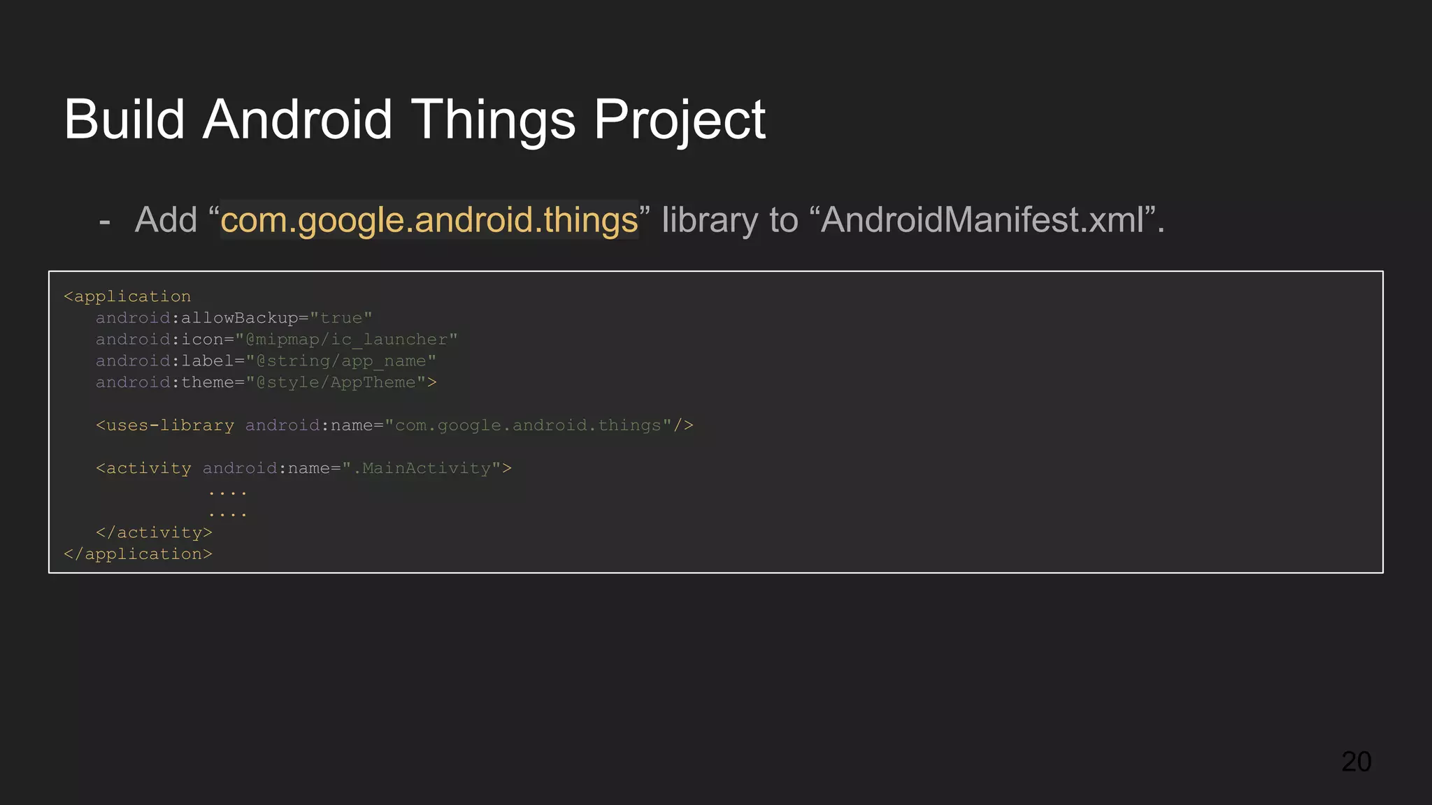 Build Android Things Project - Add “com.google.android.things” library to “AndroidManifest.xml”. <application android:allowBackup="true" android:icon="@mipmap/ic_launcher" android:label="@string/app_name" android:theme="@style/AppTheme"> <uses-library android:name="com.google.android.things"/> <activity android:name=".MainActivity"> .... .... </activity> </application> 20 