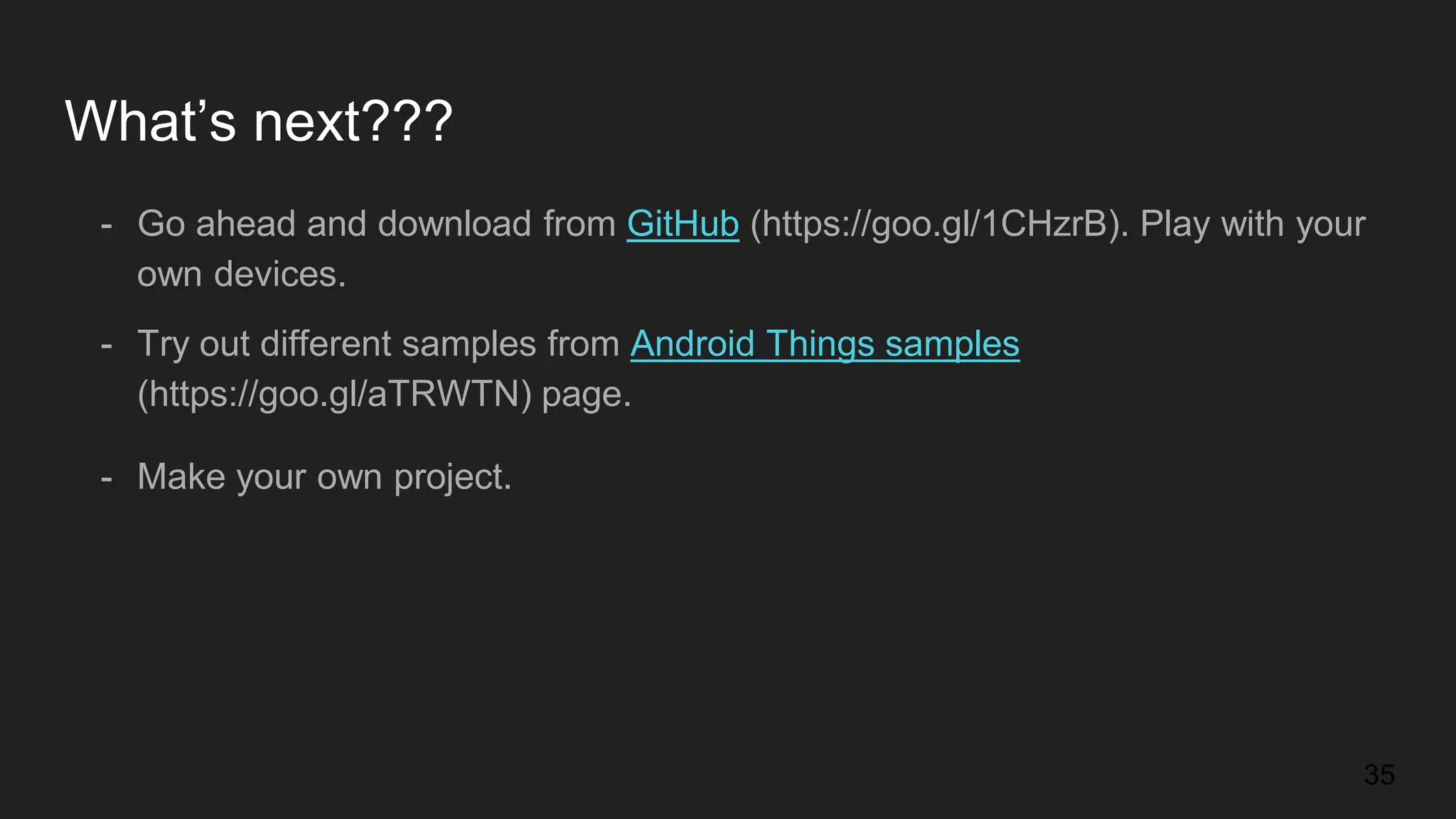 What’s next??? 35 - Go ahead and download from GitHub (https://goo.gl/1CHzrB). Play with your own devices. - Try out different samples from Android Things samples (https://goo.gl/aTRWTN) page. - Make your own project. 