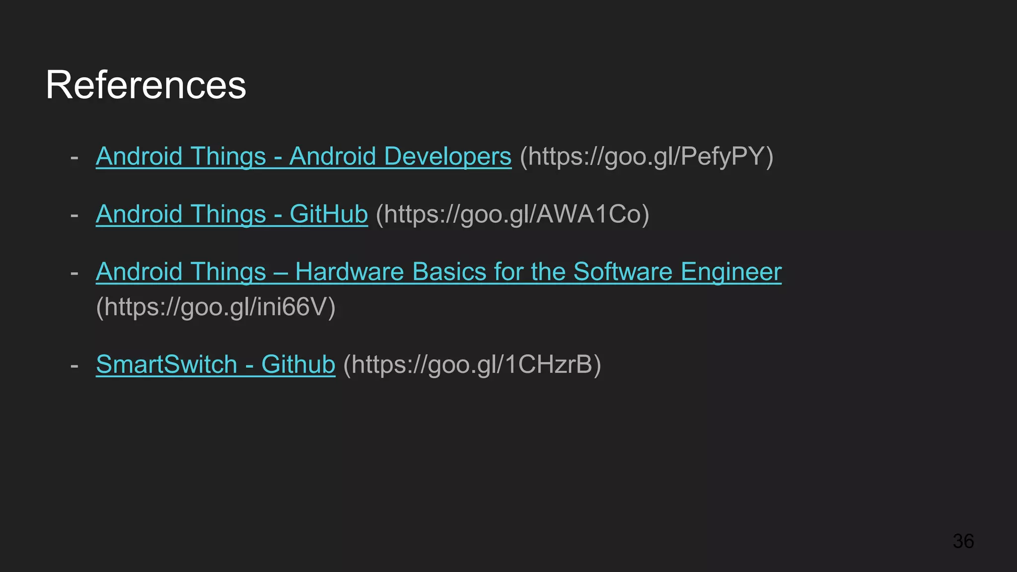 References 36 - Android Things - Android Developers (https://goo.gl/PefyPY) - Android Things - GitHub (https://goo.gl/AWA1Co) - Android Things – Hardware Basics for the Software Engineer (https://goo.gl/ini66V) - SmartSwitch - Github (https://goo.gl/1CHzrB) 
