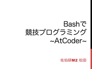 Bashで
競技プログラミング
AtCoder
佐伯研M2 松田
 