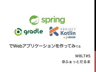 Spring
Gradle Kotlin
でWebアプリケーションを作ってみてる
W8LT#5
@ふぁっとだるま
 