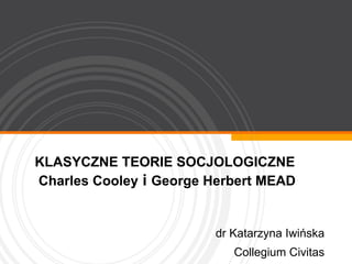 KLASYCZNE TEORIE SOCJOLOGICZNE  Charles Cooley  i  George Herbert MEAD dr Katarzyna Iwińska Collegium Civitas 