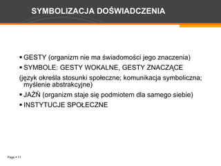 SYMBOLIZACJA DOŚWIADCZENIA GESTY (organizm nie ma świadomości jego znaczenia) SYMBOLE: GESTY WOKALNE, GESTY ZNACZĄCE (język określa stosunki społeczne; komunikacja symboliczna; myślenie abstrakcyjne) JAŹŃ (organizm staje się podmiotem dla samego siebie) INSTYTUCJE SPOŁECZNE 