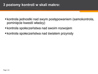 3 poziomy kontroli w skali makro: kontrola jednostki nad swym postępowaniem (samokontrola, pominięcie kwestii władzy) kontrola społeczeństwa nad swoim rozwojem  kontrola społeczeństwa nad światem przyrody 
