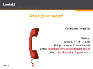 kontakt Dziękuję za uwagę! Katarzyna Iwińska Dyżury: czwartki 11.15 – 12.15 (lub po umówieniu emailowym) Email:  [email_address] Web:  http://kiwinska.blogspot.com / 