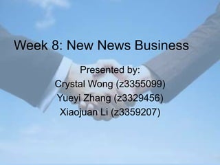 Week 8: New News Business  Presented by: Crystal Wong (z3355099) Yueyi Zhang (z3329456) Xiaojuan Li (z3359207) 