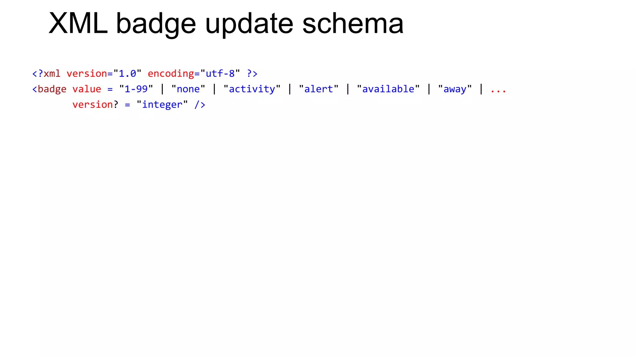 XML badge update schema
<?xml version="1.0" encoding="utf-8" ?>
<badge value = "1-99" | "none" | "activity" | "alert" | "available" | "away" | ...
       version? = "integer" />
 