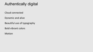 Authentically digital

Cloud connected
Dynamic and alive
Beautiful use of typography
Bold vibrant colors
Motion
 