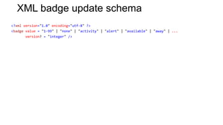 XML badge update schema
<?xml version="1.0" encoding="utf-8" ?>
<badge value = "1-99" | "none" | "activity" | "alert" | "available" | "away" | ...
       version? = "integer" />
 