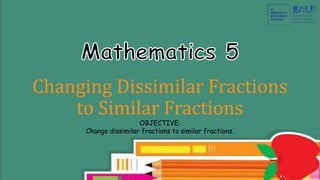 Changing Dissimilar Fractions
to Similar Fractions
OBJECTIVE:
Change dissimilar fractions to similar fractions.
 