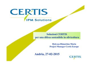 Soluzioni CERTIS
per una difesa sostenibile in olivicoltura
Dott.ssa Dimartino Maria
Project Manager Certis Europe
Andria, 27-02-2015
Soluzioni CERTIS
per una difesa sostenibile in olivicoltura
 