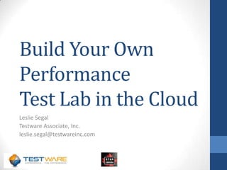 Build Your Own
Performance
Test Lab in the Cloud
Leslie Segal
Testware Associate, Inc.
leslie.segal@testwareinc.com

 