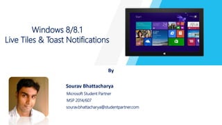 Windows 8/8.1 
Live Tiles & Toast Notifications 
By 
Sourav Bhattacharya 
Microsoft Student Partner 
MSP 2014/607 
sourav.bhattacharya@studentpartner.com 
 