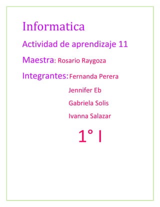 Informatica 
Actividad de aprendizaje 11 
Maestra: Rosario Raygoza 
Integrantes: Fernanda Perera 
Jennifer Eb 
Gabriela Solis 
Ivanna Salazar 
1° I 
 