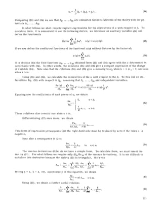 t
(34)
Comparing (28) and (34) we see that ill, ..., tim are connected Green's functions of the theory with the po-
tentials A1..... AN.
In what follows we shah require explicit expressions for the derivatives of a with respect to ft. To
calculate them, it is convenient to use the following device: we introduce an auxiliary variable q~(x) and
define the funetionals
~(q~)--: __E-~ ~q5, c,.(qo)--~exp ~(q0). (35)
If we now define the coefficient functions of the functional a (q~)without division by the factorial:
a (q~)= ~ c~q~h, (36)
h~0
it is obvious that the first functions ce1.... , c~m obtained from (35) and (36) agree with the ~ determined in
accordance with (34). In other words, the relations (35) and (36) give a compact expression of the change
of variable (34). Note also that the relations (35) and (36) give a meaning to ~k when k = 0 (ce0 = I) and also
when k > m.
Using (35) and (36), we calculate the derivatives of the c~ with respee~ to the ft. To this end we dif-
ferentiate Eq. (35) with respect to Pk, assuming that fil.... ,Pm are independent variables:
6~,, ~"= ~(~p) 6~ (~)-= ~,~ - ~(~)-~-~.
Equating now the coefficients of each power of q~, we obtain
65,~ [ O, n < k,
61%,:= ] (37)
[,
These relations also remain true when n > m.
Differentiating (37) once more, we obtain
62a~ 1
.... ~. (38)
613,, 6~,~ r! M
This form of expression presupposes that the right-hand side must be replaced by zero if the index a is
negative.
Note also a consequence of (37):
6a~ _ t. 5.... for n ~<m. (39)
513,~, m!
The inverse derivatives 6fl/5~ do not have a simple form. To calculate them, we must invert the
matrix (37). For what follows we require only 6fin/5~ m of the inverse derivatives. It is not difficult to
calculate this derivative because the matrix (37) is triangular. We write
6,3~ 5a~_ V~k
6 ,o- _ ___i
Setting k = i, k = 2, etc. successively in this equation, we obtain
= m! 6~,~, n <~m.
6~m
Using (37), we obtahl a further useful relation:
6~,, 6fs 6~,, k! 6a,~
n~l n~h
(40)
(41)
22I
 