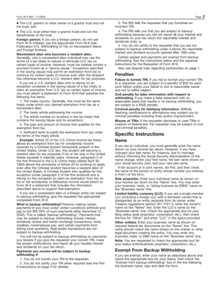 Form W-9 (Rev. 11-2005)                                                                                                         Page   2
● The U.S. grantor or other owner of a grantor trust and not            3. The IRS tells the requester that you furnished an
the trust, and                                                       incorrect TIN,
● The U.S. trust (other than a grantor trust) and not the               4. The IRS tells you that you are subject to backup
beneficiaries of the trust.                                          withholding because you did not report all your interest and
Foreign person. If you are a foreign person, do not use              dividends on your tax return (for reportable interest and
Form W-9. Instead, use the appropriate Form W-8 (see                 dividends only), or
Publication 515, Withholding of Tax on Nonresident Aliens               5. You do not certify to the requester that you are not
and Foreign Entities).                                               subject to backup withholding under 4 above (for reportable
                                                                     interest and dividend accounts opened after 1983 only).
Nonresident alien who becomes a resident alien.
Generally, only a nonresident alien individual may use the              Certain payees and payments are exempt from backup
terms of a tax treaty to reduce or eliminate U.S. tax on             withholding. See the instructions below and the separate
certain types of income. However, most tax treaties contain a        Instructions for the Requester of Form W-9.
provision known as a “saving clause.” Exceptions specified              Also see Special rules regarding partnerships on page 1.
in the saving clause may permit an exemption from tax to
continue for certain types of income even after the recipient        Penalties
has otherwise become a U.S. resident alien for tax purposes.         Failure to furnish TIN. If you fail to furnish your correct TIN
    If you are a U.S. resident alien who is relying on an            to a requester, you are subject to a penalty of $50 for each
exception contained in the saving clause of a tax treaty to          such failure unless your failure is due to reasonable cause
claim an exemption from U.S. tax on certain types of income,         and not to willful neglect.
you must attach a statement to Form W-9 that specifies the           Civil penalty for false information with respect to
following five items:                                                withholding. If you make a false statement with no
    1. The treaty country. Generally, this must be the same          reasonable basis that results in no backup withholding, you
treaty under which you claimed exemption from tax as a               are subject to a $500 penalty.
nonresident alien.                                                   Criminal penalty for falsifying information. Willfully
   2. The treaty article addressing the income.                      falsifying certifications or affirmations may subject you to
    3. The article number (or location) in the tax treaty that       criminal penalties including fines and/or imprisonment.
contains the saving clause and its exceptions.                       Misuse of TINs. If the requester discloses or uses TINs in
    4. The type and amount of income that qualifies for the          violation of federal law, the requester may be subject to civil
exemption from tax.                                                  and criminal penalties.
    5. Sufficient facts to justify the exemption from tax under
the terms of the treaty article.                                     Specific Instructions
    Example. Article 20 of the U.S.-China income tax treaty          Name
allows an exemption from tax for scholarship income
received by a Chinese student temporarily present in the             If you are an individual, you must generally enter the name
United States. Under U.S. law, this student will become a            shown on your income tax return. However, if you have
resident alien for tax purposes if his or her stay in the United     changed your last name, for instance, due to marriage
States exceeds 5 calendar years. However, paragraph 2 of             without informing the Social Security Administration of the
the first Protocol to the U.S.-China treaty (dated April 30,         name change, enter your first name, the last name shown on
1984) allows the provisions of Article 20 to continue to apply       your social security card, and your new last name.
even after the Chinese student becomes a resident alien of               If the account is in joint names, list first, and then circle,
the United States. A Chinese student who qualifies for this          the name of the person or entity whose number you entered
exception (under paragraph 2 of the first protocol) and is           in Part I of the form.
relying on this exception to claim an exemption from tax on          Sole proprietor. Enter your individual name as shown on
his or her scholarship or fellowship income would attach to          your income tax return on the “Name” line. You may enter
Form W-9 a statement that includes the information                   your business, trade, or “doing business as (DBA)” name on
described above to support that exemption.                           the “Business name” line.
    If you are a nonresident alien or a foreign entity not subject   Limited liability company (LLC). If you are a single-member
to backup withholding, give the requester the appropriate            LLC (including a foreign LLC with a domestic owner) that is
completed Form W-8.                                                  disregarded as an entity separate from its owner under
What is backup withholding? Persons making certain                   Treasury regulations section 301.7701-3, enter the owner’s
payments to you must under certain conditions withhold and           name on the “Name” line. Enter the LLC’s name on the
pay to the IRS 28% of such payments (after December 31,              “Business name” line. Check the appropriate box for your
2002). This is called “backup withholding.” Payments that            filing status (sole proprietor, corporation, etc.), then check
may be subject to backup withholding include interest,               the box for “Other” and enter “LLC” in the space provided.
dividends, broker and barter exchange transactions, rents,           Other entities. Enter your business name as shown on
royalties, nonemployee pay, and certain payments from                required federal tax documents on the “Name” line. This
fishing boat operators. Real estate transactions are not             name should match the name shown on the charter or other
subject to backup withholding.                                       legal document creating the entity. You may enter any
    You will not be subject to backup withholding on payments        business, trade, or DBA name on the “Business name” line.
you receive if you give the requester your correct TIN, make         Note. You are requested to check the appropriate box for
the proper certifications, and report all your taxable interest      your status (individual/sole proprietor, corporation, etc.).
and dividends on your tax return.
Payments you receive will be subject to backup                       Exempt From Backup Withholding
withholding if:                                                      If you are exempt, enter your name as described above and
    1. You do not furnish your TIN to the requester,                 check the appropriate box for your status, then check the
    2. You do not certify your TIN when required (see the Part       “Exempt from backup withholding” box in the line following
II instructions on page 4 for details),                              the business name, sign and date the form.
 