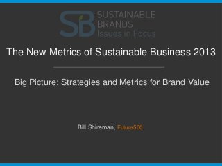 Big Picture: Strategies and Metrics for Brand Value
The New Metrics of Sustainable Business 2013
Bill Shireman, Future500
 
