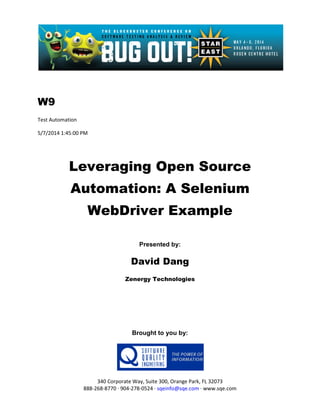 W9
Test Automation
5/7/2014 1:45:00 PM
Leveraging Open Source
Automation: A Selenium
WebDriver Example
Presented by:
David Dang
Zenergy Technologies
Brought to you by:
340 Corporate Way, Suite 300, Orange Park, FL 32073
888-268-8770 ∙ 904-278-0524 ∙ sqeinfo@sqe.com ∙ www.sqe.com
 