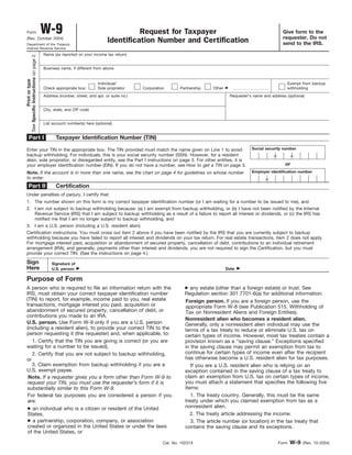 Form
(Rev. October 2004)
                                       W-9                                          Request for Taxpayer                                                       Give form to the
                                                                                                                                                               requester. Do not
Department of the Treasury
                                                                          Identification Number and Certification                                              send to the IRS.
Internal Revenue Service
                                       Name (as reported on your income tax return)
See Specific Instructions on page 2.




                                       Business name, if different from above
           Print or type




                                                                     Individual/                                                                                Exempt from backup
                                       Check appropriate box:        Sole proprietor     Corporation       Partnership   Other                                  withholding
                                       Address (number, street, and apt. or suite no.)                                            Requester’s name and address (optional)


                                       City, state, and ZIP code


                                       List account number(s) here (optional)


      Part I                                 Taxpayer Identification Number (TIN)

Enter your TIN in the appropriate box. The TIN provided must match the name given on Line 1 to avoid                                         Social security number
backup withholding. For individuals, this is your social security number (SSN). However, for a resident                                                  –           –
alien, sole proprietor, or disregarded entity, see the Part I instructions on page 3. For other entities, it is
your employer identification number (EIN). If you do not have a number, see How to get a TIN on page 3.                                                         or
Note. If the account is in more than one name, see the chart on page 4 for guidelines on whose number                                        Employer identification number
to enter.                                                                                                                                           –
      Part II                                Certification
Under penalties of perjury, I certify that:
1. The number shown on this form is my correct taxpayer identification number (or I am waiting for a number to be issued to me), and
2. I am not subject to backup withholding because: (a) I am exempt from backup withholding, or (b) I have not been notified by the Internal
   Revenue Service (IRS) that I am subject to backup withholding as a result of a failure to report all interest or dividends, or (c) the IRS has
   notified me that I am no longer subject to backup withholding, and
3. I am a U.S. person (including a U.S. resident alien).
Certification instructions. You must cross out item 2 above if you have been notified by the IRS that you are currently subject to backup
withholding because you have failed to report all interest and dividends on your tax return. For real estate transactions, item 2 does not apply.
For mortgage interest paid, acquisition or abandonment of secured property, cancellation of debt, contributions to an individual retirement
arrangement (IRA), and generally, payments other than interest and dividends, you are not required to sign the Certification, but you must
provide your correct TIN. (See the instructions on page 4.)

Sign                                       Signature of
Here                                       U.S. person                                                                           Date

Purpose of Form
A person who is required to file an information return with the                                              ● any estate (other than a foreign estate) or trust. See
IRS, must obtain your correct taxpayer identification number                                                 Regulation section 301.7701-6(a) for additional information.
(TIN) to report, for example, income paid to you, real estate                                                Foreign person. If you are a foreign person, use the
transactions, mortgage interest you paid, acquisition or                                                     appropriate Form W-8 (see Publication 515, Withholding of
abandonment of secured property, cancellation of debt, or                                                    Tax on Nonresident Aliens and Foreign Entities).
contributions you made to an IRA.
                                                                                                             Nonresident alien who becomes a resident alien.
U.S. person. Use Form W-9 only if you are a U.S. person                                                      Generally, only a nonresident alien individual may use the
(including a resident alien), to provide your correct TIN to the                                             terms of a tax treaty to reduce or eliminate U.S. tax on
person requesting it (the requester) and, when applicable, to:                                               certain types of income. However, most tax treaties contain a
   1. Certify that the TIN you are giving is correct (or you are                                             provision known as a “saving clause.” Exceptions specified
waiting for a number to be issued),                                                                          in the saving clause may permit an exemption from tax to
   2. Certify that you are not subject to backup withholding,                                                continue for certain types of income even after the recipient
or                                                                                                           has otherwise become a U.S. resident alien for tax purposes.
   3. Claim exemption from backup withholding if you are a                                                      If you are a U.S. resident alien who is relying on an
U.S. exempt payee.                                                                                           exception contained in the saving clause of a tax treaty to
 Note. If a requester gives you a form other than Form W-9 to                                                claim an exemption from U.S. tax on certain types of income,
 request your TIN, you must use the requester’s form if it is                                                you must attach a statement that specifies the following five
 substantially similar to this Form W-9.                                                                     items:
 For federal tax purposes you are considered a person if you                                                    1. The treaty country. Generally, this must be the same
 are:                                                                                                        treaty under which you claimed exemption from tax as a
 ● an individual who is a citizen or resident of the United                                                  nonresident alien.
 States,                                                                                                        2. The treaty article addressing the income.
 ● a partnership, corporation, company, or association                                                          3. The article number (or location) in the tax treaty that
 created or organized in the United States or under the laws                                                 contains the saving clause and its exceptions.
 of the United States, or

                                                                                                   Cat. No. 10231X                                           Form   W-9   (Rev. 10-2004)
 