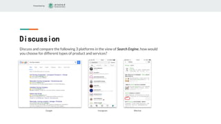 Presented by
Discussion
Discuss and compare the following 3 platforms in the view of Search Engine, how would
you choose for different types of product and services?
Google Instagram Wechat
 