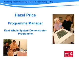 Hazel Price Programme Manager Kent Whole System Demonstrator Programme Promoting & Sustaining Independence in a Community Setting 