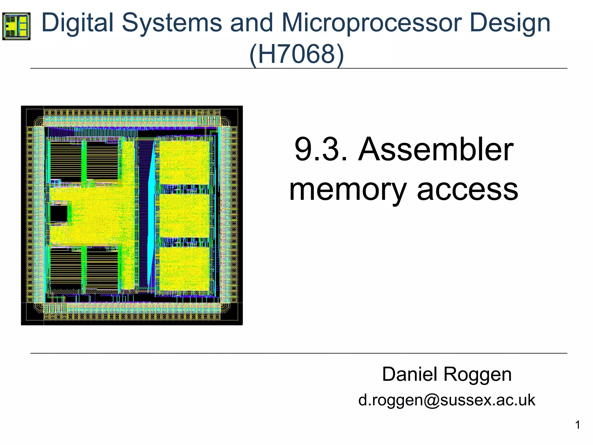 1
Digital Systems and Microprocessor Design
(H7068)
Daniel Roggen
d.roggen@sussex.ac.uk
9.3. Assembler
memory access
 