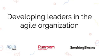 Developing leaders in the
agile organization
 
