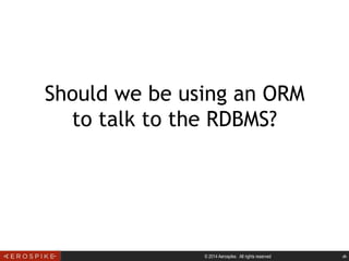 © 2014 Aerospike. All rights reserved ‹#›
Should we be using an ORM
to talk to the RDBMS?
 