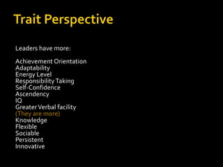 Leaders have more:
Achievement Orientation
Adaptability
Energy Level
Responsibility Taking
Self-Confidence
Ascendency
IQ
Greater Verbal facility
(They are more)
Knowledge
Flexible
Sociable
Persistent
Innovative
 