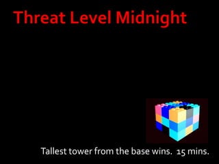 Tallest tower from the base wins. 15 mins.
 