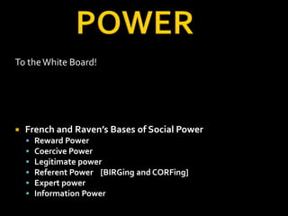 To the White Board!




   French and Raven’s Bases of Social Power
       Reward Power
       Coercive Power
       Legitimate power
       Referent Power [BIRGing and CORFing]
       Expert power
       Information Power
 