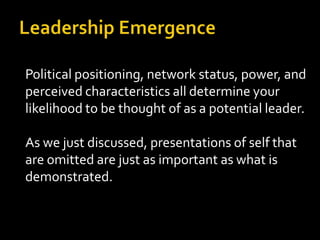 Political positioning, network status, power, and
perceived characteristics all determine your
likelihood to be thought of as a potential leader.

As we just discussed, presentations of self that
are omitted are just as important as what is
demonstrated.
 