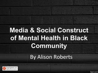 Media & Social Construct
of Mental Health in Black
Community
By Alison Roberts
 