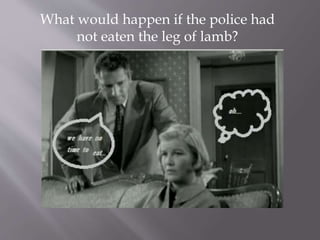 What would happen if the police had
not eaten the leg of lamb?
 