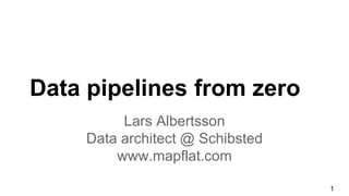 Data pipelines from zero
Lars Albertsson
Data architect @ Schibsted
www.mapflat.com
1
 