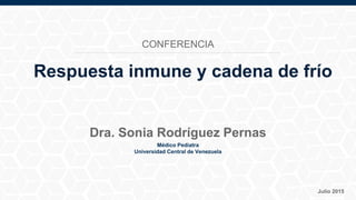 Médico Pediatra
Universidad Central de Venezuela
Julio 2015
Dra. Sonia Rodríguez Pernas
Respuesta inmune y cadena de frío
CONFERENCIA
 