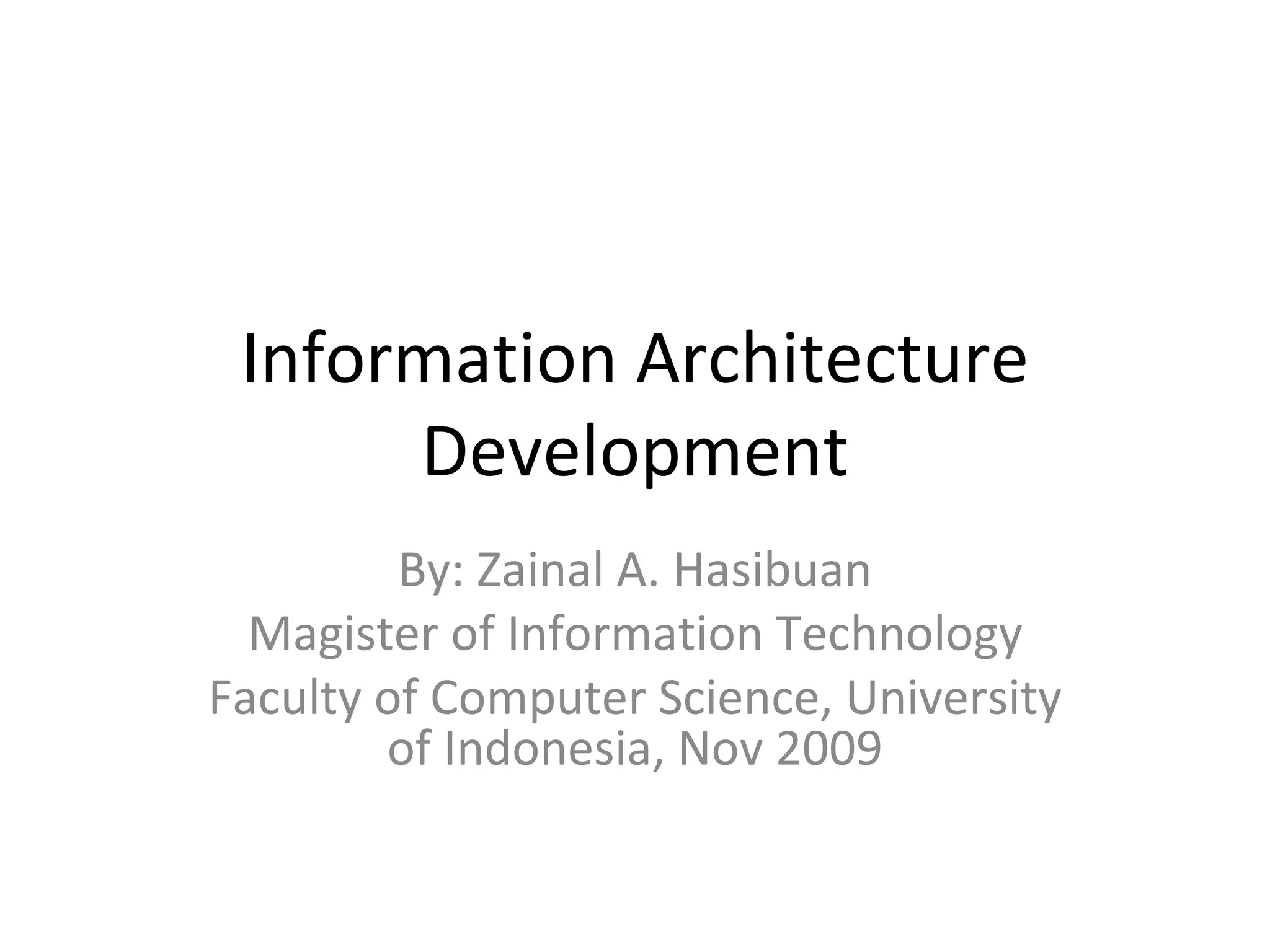 Information Architecture Development By: Zainal A. Hasibuan Magister of Information Technology Faculty of Computer Science, University of Indonesia, Nov 2009 