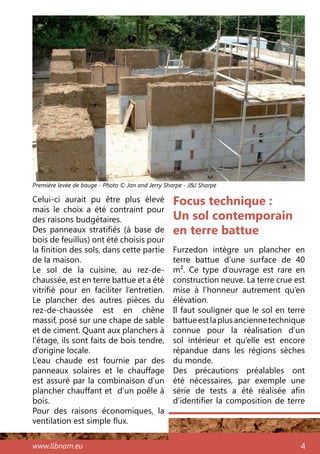 www.libnam.eu 4
Focus technique :
Un sol contemporain
en terre battue
Furzedon intègre un plancher en
terre battue d’une surface de 40
m². Ce type d’ouvrage est rare en
construction neuve. La terre crue est
mise à l’honneur autrement qu’en
élévation.
Il faut souligner que le sol en terre
battueestlaplusanciennetechnique
connue pour la réalisation d’un
sol intérieur et qu’elle est encore
répandue dans les régions sèches
du monde.
Des précautions préalables ont
été nécessaires, par exemple une
série de tests a été réalisée afin
d’identifier la composition de terre
Celui-ci aurait pu être plus élevé
mais le choix a été contraint pour
des raisons budgétaires.
Des panneaux stratifiés (à base de
bois de feuillus) ont été choisis pour
la finition des sols, dans cette partie
de la maison.
Le sol de la cuisine, au rez-de-
chaussée, est en terre battue et a été
vitrifié pour en faciliter l’entretien.
Le plancher des autres pièces du
rez-de-chaussée est en chêne
massif, posé sur une chape de sable
et de ciment. Quant aux planchers à
l’étage, ils sont faits de bois tendre,
d’origine locale.
L’eau chaude est fournie par des
panneaux solaires et le chauffage
est assuré par la combinaison d’un
plancher chauffant et d’un poêle à
bois.
Pour des raisons économiques, la
ventilation est simple flux.
Première levée de bauge - Photo © Jan and Jerry Sharpe - J&J Sharpe
 