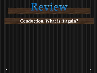 Conduction. What is it again? 
 