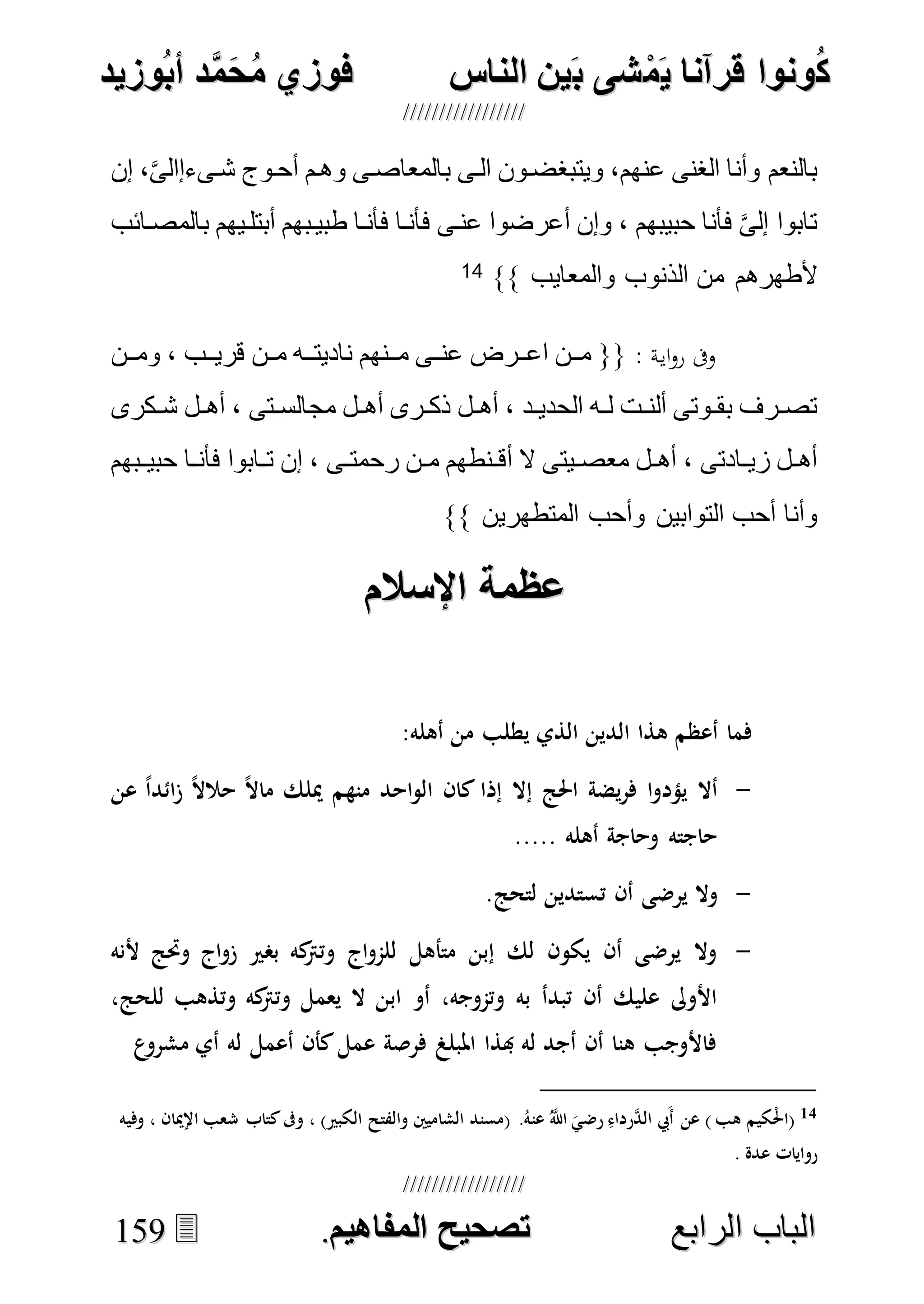 ُ‫ك‬ُ‫ك‬ُ‫ونواُقرآناُي‬ُ‫ونواُقرآناُي‬ُ‫م‬ُ‫م‬ُ‫شىُب‬ُ‫شىُب‬ُُ‫ينُالناس‬ُُ‫ينُالناس‬ُُُُُُُُُُُُُُ‫وزيد‬‫دُأب‬َّ‫م‬‫ح‬‫فوزيُم‬‫وزيد‬‫دُأب‬َّ‫م‬‫ح‬‫فوزيُم‬ُُ


‫ا‬ ‫الباب‬‫ا‬ ‫الباب‬‫لرابع‬‫لرابع‬ُُُُُُُُُُُُُُُُُُُُُُُُُُُُ‫صحيحُالمناايم‬‫صحيحُالمناايم‬..115599
‫إن‬ ،َّ‫ى‬‫شدىءإال‬ ‫أحدوج‬ ‫وهدم‬ ‫بالمعاصدى‬ ‫الدى‬ ‫ويتبغضدون‬ ،‫عنهم‬ ‫الغنى‬ ‫وأنا‬ ‫بالنعم‬
‫بالمصدائب‬ ‫أبتلديهم‬ ‫طبيدبهم‬ ‫فأندا‬ ‫فأندا‬ ‫عندى‬ ‫أعرضوا‬ ‫وإن‬ ، ‫حبيبهم‬ ‫فأنا‬ َّ‫ى‬‫إل‬ ‫تابوا‬
‫و‬ ‫الذنوب‬ ‫من‬ ‫ألطهرهم‬}} ‫المعايب‬14
‫ة‬‫اي‬‫و‬‫ر‬ ‫وىف‬‫ومددن‬ ، ‫قريددب‬ ‫دن‬‫د‬‫م‬ ‫ناديتدده‬ ‫مددنهم‬ ‫دى‬‫د‬‫عن‬ ‫اعددرض‬ ‫مددن‬ {{
‫دكرى‬‫د‬‫ش‬ ‫دل‬‫د‬‫أه‬ ، ‫دتى‬‫د‬‫مجالس‬ ‫دل‬‫د‬‫أه‬ ‫درى‬‫د‬‫ذك‬ ‫دل‬‫د‬‫أه‬ ، ‫دد‬‫د‬‫الحدي‬ ‫ده‬‫د‬‫ل‬ ‫دت‬‫د‬‫ألن‬ ‫دوتى‬‫د‬‫بق‬ ‫درف‬‫د‬‫تص‬
‫دبهم‬‫د‬‫حبي‬ ‫دا‬‫د‬‫فأن‬ ‫دابوا‬‫د‬‫ت‬ ‫إن‬ ، ‫دى‬‫د‬‫رحمت‬ ‫دن‬‫د‬‫م‬ ‫دنطهم‬‫د‬‫أق‬ ‫ال‬ ‫ديتى‬‫د‬‫معص‬ ‫دل‬‫د‬‫أه‬ ، ‫دادتى‬‫د‬‫زي‬ ‫دل‬‫د‬‫أه‬
}} ‫المتطهرين‬ ‫وأحب‬ ‫التوابين‬ ‫أحب‬ ‫وأنا‬
‫عظمةُاإلسال‬‫عظمةُاإلسال‬ُُ
‫هذا‬ ‫أعظم‬ ‫فما‬:‫أهله‬ ‫من‬ ‫يطلب‬ ‫الذي‬ ‫الدين‬
-‫عن‬ ً‫ا‬‫ائد‬‫ز‬ ً‫ال‬‫حال‬ ً‫ال‬‫ما‬ ‫ميلك‬ ‫منهم‬ ‫احد‬‫و‬‫ال‬ ‫كان‬ ‫إذا‬ ‫إال‬ ‫احلج‬ ‫يضة‬‫ر‬‫ف‬ ‫ا‬‫و‬‫يؤد‬ ‫أال‬
..... ‫أهله‬ ‫وحاجة‬ ‫حاجته‬
-.‫لتحج‬ ‫تستدين‬ ‫أن‬ ‫يرضى‬ ‫وال‬
-‫ألنه‬ ‫وحتج‬ ‫اج‬‫و‬‫ز‬ ‫بصري‬ ‫كه‬‫وترت‬ ‫اج‬‫و‬‫للم‬ ‫متأهل‬ ‫إبن‬ ‫لك‬ ‫يكون‬ ‫أن‬ ‫يرضى‬ ‫وال‬
‫يعمل‬ ‫ال‬ ‫ابن‬ ‫أو‬ ،‫وتموجه‬ ‫به‬ ‫تبدأ‬ ‫أن‬ ‫عليك‬ ‫األوىل‬،‫للحج‬ ‫وتذهب‬ ‫كه‬‫وترت‬
‫ع‬‫مشرو‬ ‫أي‬ ‫له‬ ‫أعمل‬ ‫كأن‬‫عمل‬ ‫فرصة‬ ‫املبلغ‬ ‫هبذا‬ ‫له‬ ‫أجد‬ ‫أن‬ ‫هنا‬ ‫فاألوجب‬
14.ُ‫عنه‬ ُ‫ه‬‫اَّلل‬ َ‫رضي‬ ِ‫هرداء‬‫د‬‫ال‬ ‫َيب‬‫أ‬ ‫عن‬ ) ‫هب‬ ‫كيم‬ْ‫حل‬‫(ا‬‫وفيه‬ ، ‫اإلميان‬ ‫شعب‬ ‫كتاب‬‫وىف‬ ، )‫الكبري‬ ‫والفتح‬ ‫الشاميني‬ ‫(مسند‬
. ‫عدة‬ ‫روايات‬
 