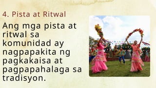 4. Pista at Ritwal
Ang mga pista at
ritwal sa
komunidad ay
nagpapakita ng
pagkakaisa at
pagpapahalaga sa
tradisyon.
 