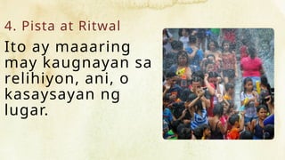 4. Pista at Ritwal
Ito ay maaaring
may kaugnayan sa
relihiyon, ani, o
kasaysayan ng
lugar.
 