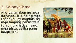 2. Kolonyalismo
Ang pananakop ng mga
dayuhan, lalo na ng mga
Espanyol, ay nagdala ng
mga bagong paniniwala
tulad ng Kristiyanismo,
mga pista, at iba pang
kaugalian.
 