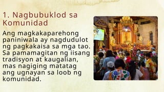 1. Nagbubuklod sa
Komunidad
Ang magkakaparehong
paniniwala ay nagdudulot
ng pagkakaisa sa mga tao.
Sa pamamagitan ng iisang
tradisyon at kaugalian,
mas nagiging matatag
ang ugnayan sa loob ng
komunidad.
 