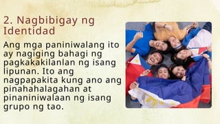 2. Nagbibigay ng
Identidad
Ang mga paniniwalang ito
ay nagiging bahagi ng
pagkakakilanlan ng isang
lipunan. Ito ang
nagpapakita kung ano ang
pinahahalagahan at
pinaniniwalaan ng isang
grupo ng tao.
 