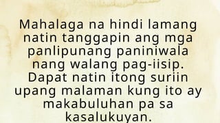 Mahalaga na hindi lamang
natin tanggapin ang mga
panlipunang paniniwala
nang walang pag-iisip.
Dapat natin itong suriin
upang malaman kung ito ay
makabuluhan pa sa
kasalukuyan.
 
