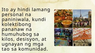 Ito ay hindi lamang
personal na
paniniwala, kundi
kolektibong
pananaw na
humuhubog sa
kilos, desisyon, at
ugnayan ng mga
tao sa komunidad.
 