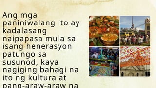 Ang mga
paniniwalang ito ay
kadalasang
naipapasa mula sa
isang henerasyon
patungo sa
susunod, kaya
nagiging bahagi na
ito ng kultura at
 