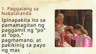 1. Paggalang sa
Nakatatanda
Ipinapakita ito sa
pamamagitan ng
paggamit ng “po”
at “opo,”
pagmamano, at
pakikinig sa payo
ng mas
 