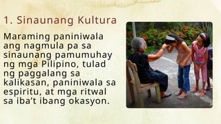1. Sinaunang Kultura
Maraming paniniwala
ang nagmula pa sa
sinaunang pamumuhay
ng mga Pilipino, tulad
ng paggalang sa
kalikasan, paniniwala sa
espiritu, at mga ritwal
sa iba’t ibang okasyon.
 